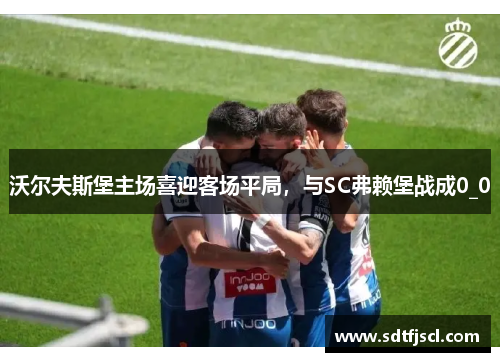 沃尔夫斯堡主场喜迎客场平局，与SC弗赖堡战成0_0