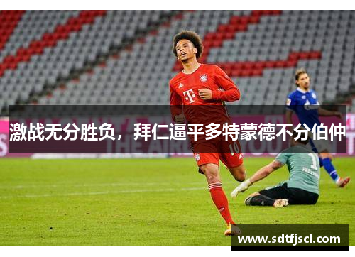 激战无分胜负，拜仁逼平多特蒙德不分伯仲